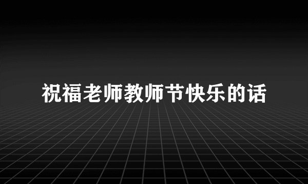 祝福老师教师节快乐的话