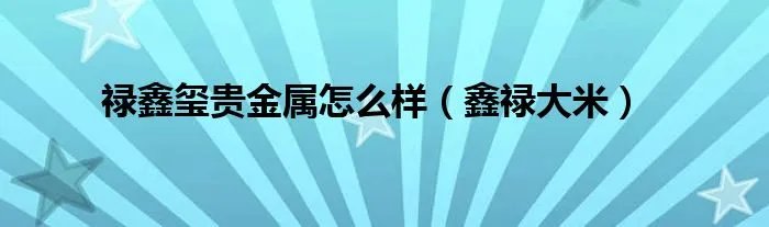 禄鑫玺贵金属怎么样（鑫禄大米）