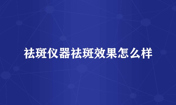 祛斑仪器祛斑效果怎么样