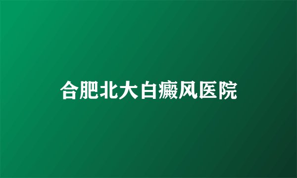 合肥北大白癜风医院
