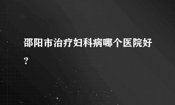 邵阳市治疗妇科病哪个医院好？