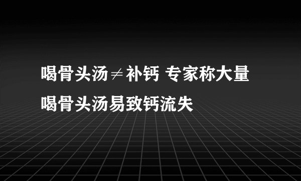 喝骨头汤≠补钙 专家称大量喝骨头汤易致钙流失