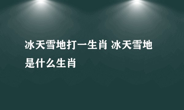 冰天雪地打一生肖 冰天雪地是什么生肖