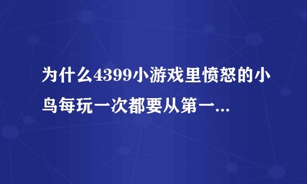 为什么4399小游戏里愤怒的小鸟每玩一次都要从第一关开始,怎样才能保存?