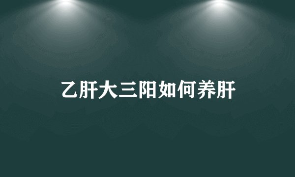 乙肝大三阳如何养肝