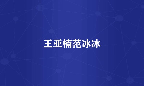 王亚楠范冰冰