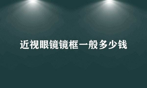 近视眼镜镜框一般多少钱