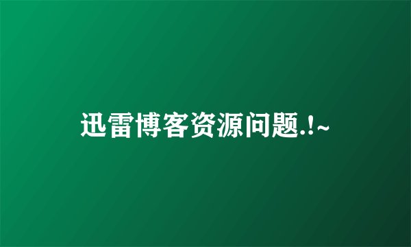 迅雷博客资源问题.!~