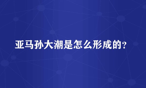 亚马孙大潮是怎么形成的？