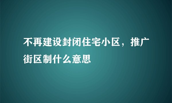 不再建设封闭住宅小区，推广街区制什么意思