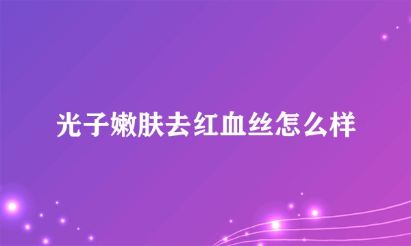 光子嫩肤去红血丝怎么样