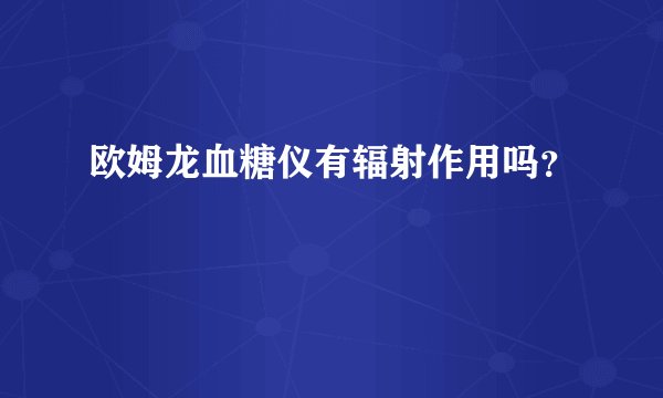 欧姆龙血糖仪有辐射作用吗？