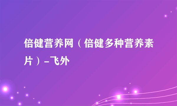 倍健营养网（倍健多种营养素片）-飞外