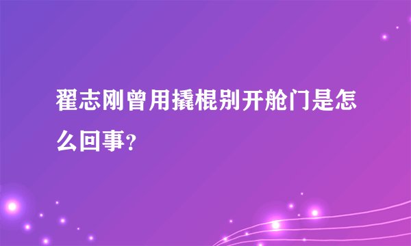 翟志刚曾用撬棍别开舱门是怎么回事？