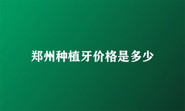 郑州种植牙价格是多少