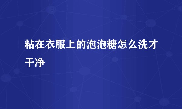 粘在衣服上的泡泡糖怎么洗才干净