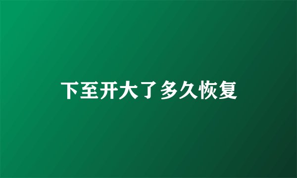 下至开大了多久恢复