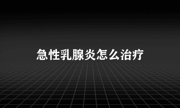 急性乳腺炎怎么治疗