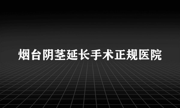烟台阴茎延长手术正规医院