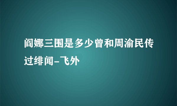 阎娜三围是多少曾和周渝民传过绯闻-飞外