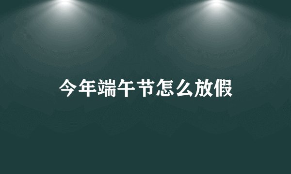 今年端午节怎么放假