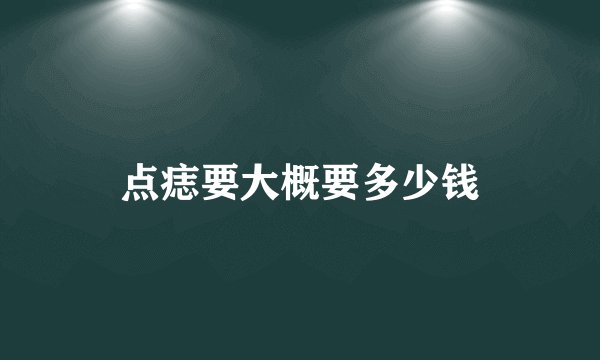 点痣要大概要多少钱