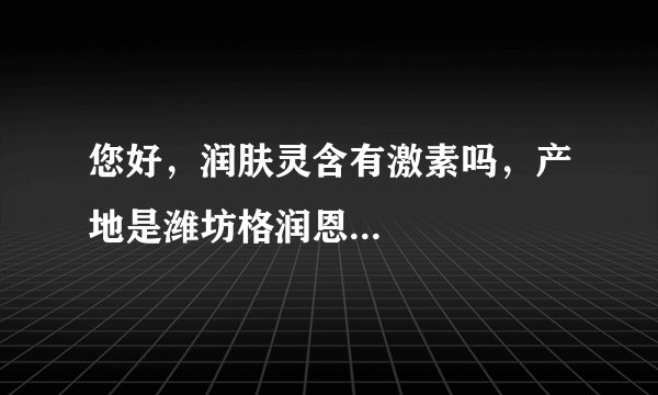 您好，润肤灵含有激素吗，产地是潍坊格润恩...