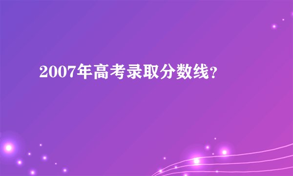2007年高考录取分数线？