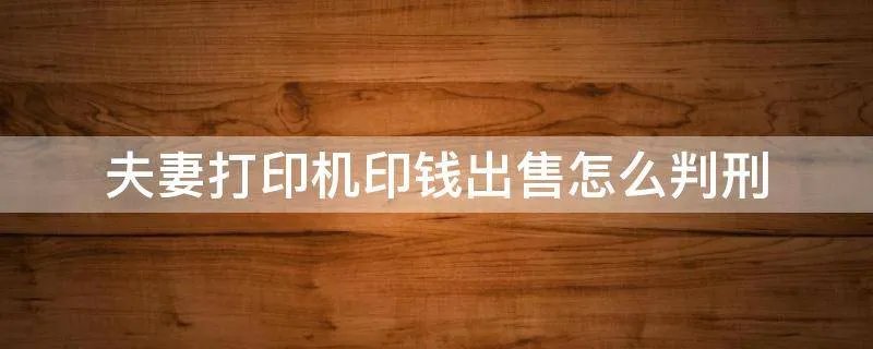 夫妻打印机印钱出售怎么判刑