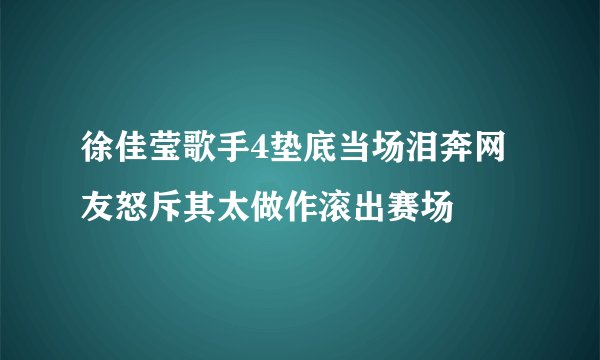 徐佳莹歌手4垫底当场泪奔网友怒斥其太做作滚出赛场