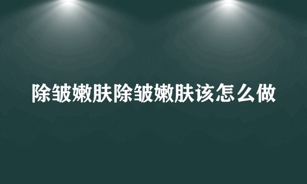 除皱嫩肤除皱嫩肤该怎么做