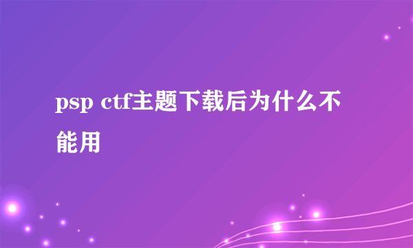 psp ctf主题下载后为什么不能用