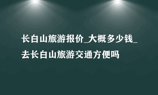 长白山旅游报价_大概多少钱_去长白山旅游交通方便吗