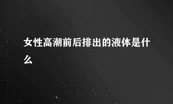 女性高潮前后排出的液体是什么