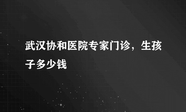 武汉协和医院专家门诊，生孩子多少钱