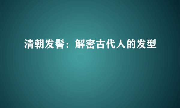 清朝发髻：解密古代人的发型