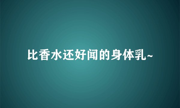比香水还好闻的身体乳~