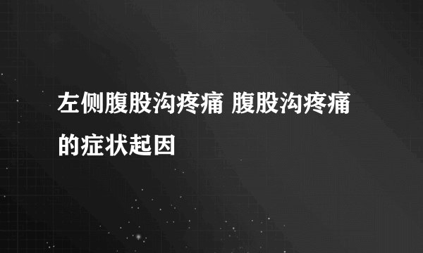 左侧腹股沟疼痛 腹股沟疼痛的症状起因