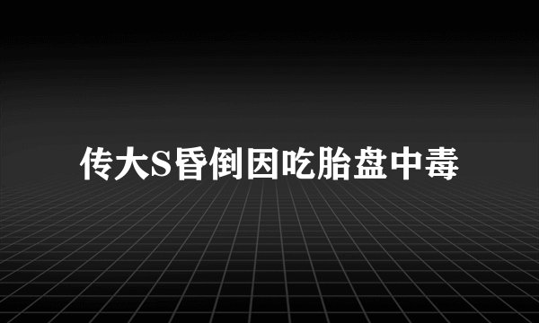 传大S昏倒因吃胎盘中毒