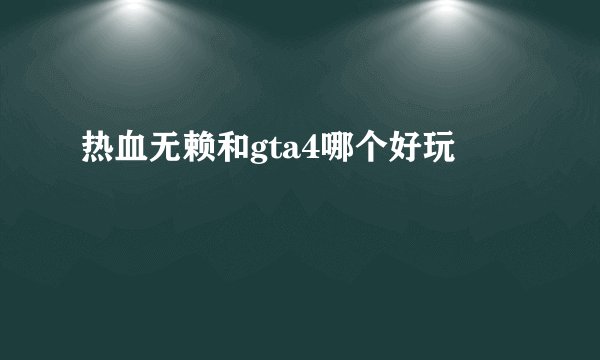 热血无赖和gta4哪个好玩
