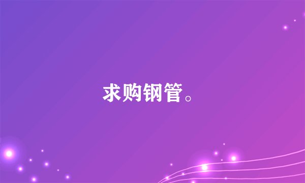 求购钢管。