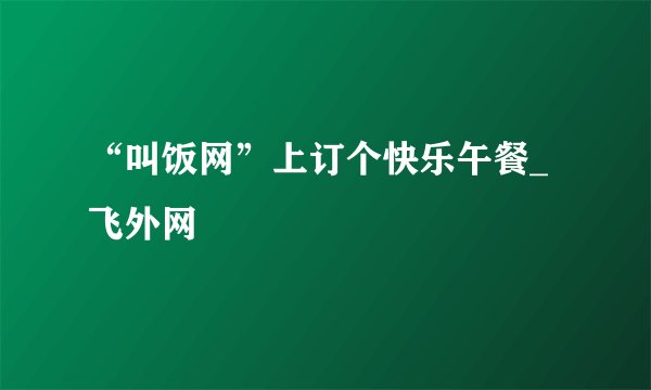 “叫饭网”上订个快乐午餐_飞外网