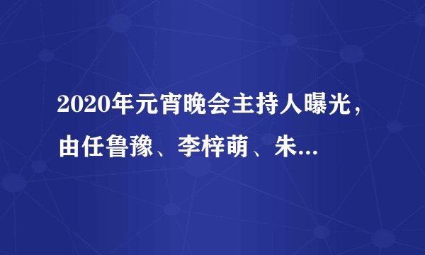 2020年元宵晚会主持人曝光，由任鲁豫、李梓萌、朱广权、胡蝶担任