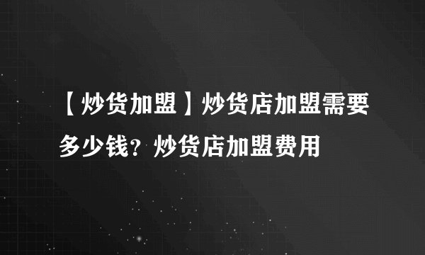 【炒货加盟】炒货店加盟需要多少钱？炒货店加盟费用