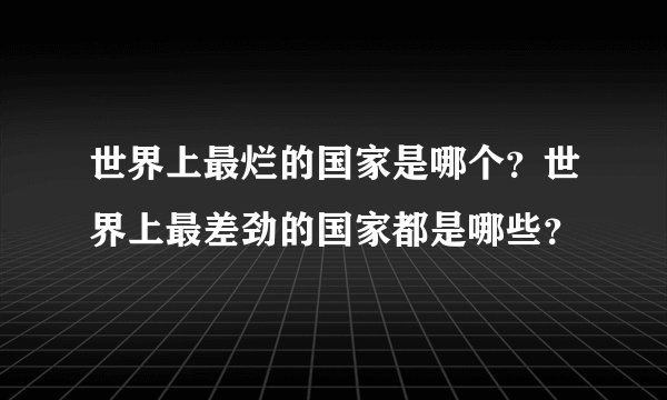 世界上最烂的国家是哪个？世界上最差劲的国家都是哪些？