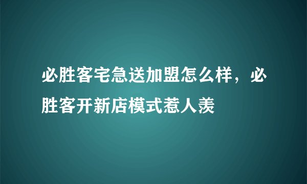 必胜客宅急送加盟怎么样，必胜客开新店模式惹人羡