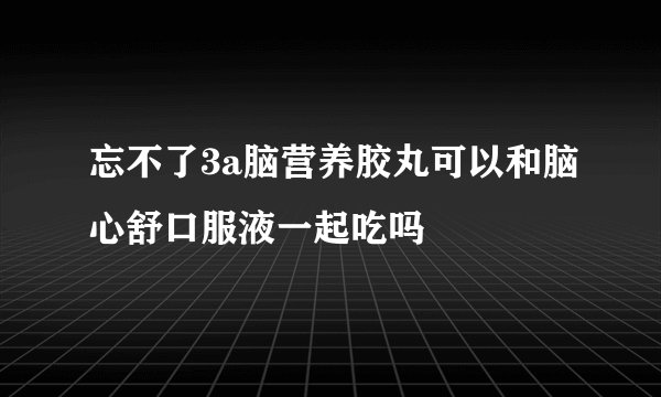 忘不了3a脑营养胶丸可以和脑心舒口服液一起吃吗