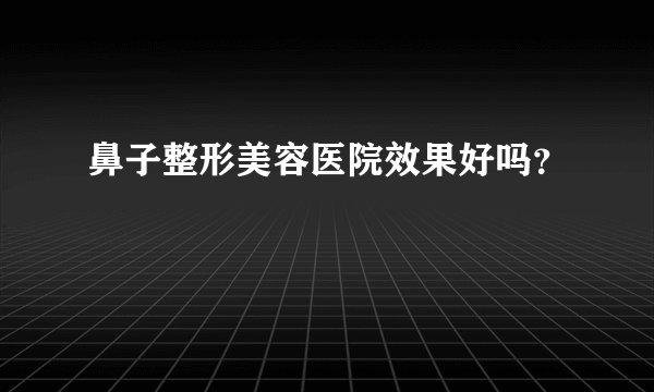 鼻子整形美容医院效果好吗？