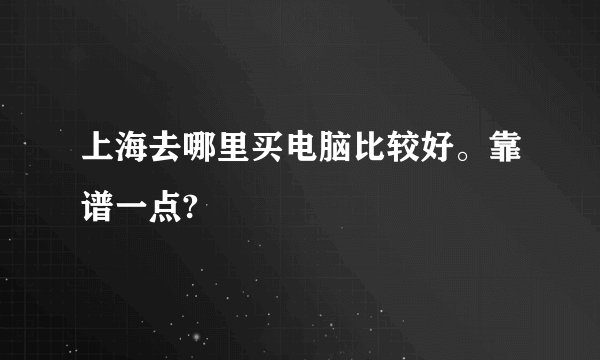 上海去哪里买电脑比较好。靠谱一点?