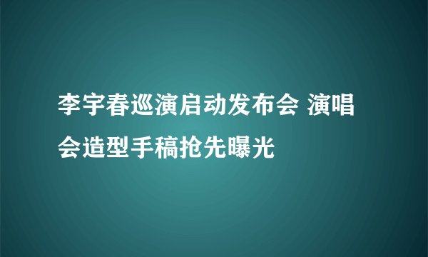李宇春巡演启动发布会 演唱会造型手稿抢先曝光